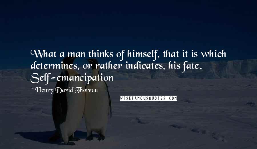 Henry David Thoreau Quotes: What a man thinks of himself, that it is which determines, or rather indicates, his fate. Self-emancipation