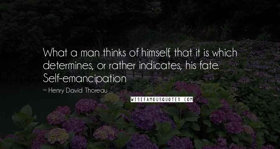 Henry David Thoreau Quotes: What a man thinks of himself, that it is which determines, or rather indicates, his fate. Self-emancipation