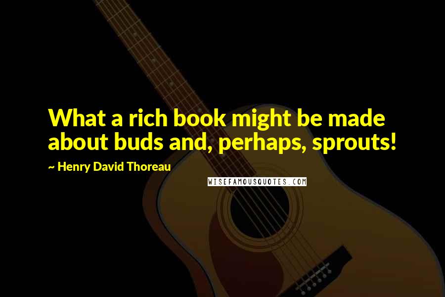 Henry David Thoreau Quotes: What a rich book might be made about buds and, perhaps, sprouts!
