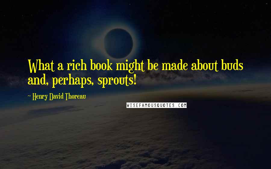 Henry David Thoreau Quotes: What a rich book might be made about buds and, perhaps, sprouts!