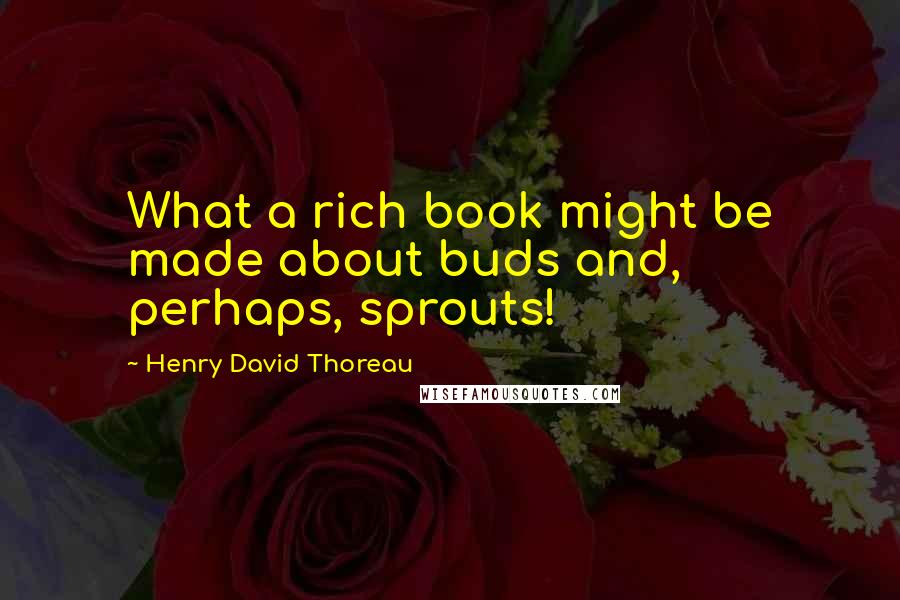 Henry David Thoreau Quotes: What a rich book might be made about buds and, perhaps, sprouts!