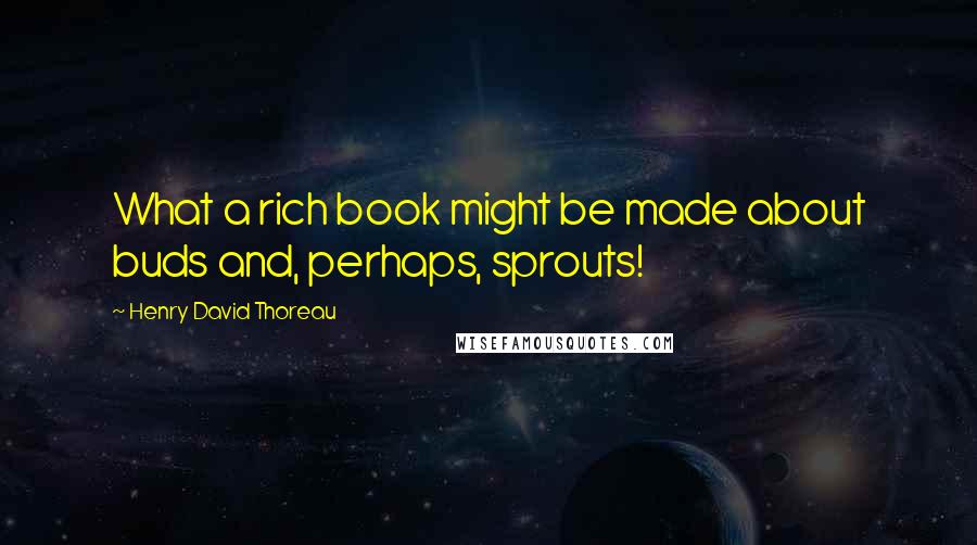 Henry David Thoreau Quotes: What a rich book might be made about buds and, perhaps, sprouts!