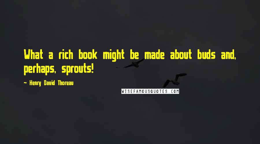 Henry David Thoreau Quotes: What a rich book might be made about buds and, perhaps, sprouts!