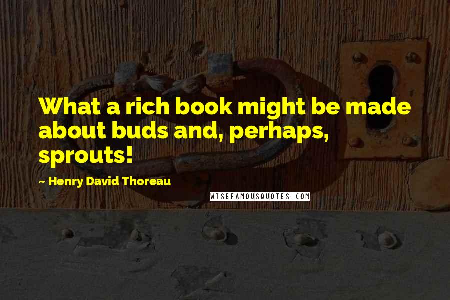 Henry David Thoreau Quotes: What a rich book might be made about buds and, perhaps, sprouts!