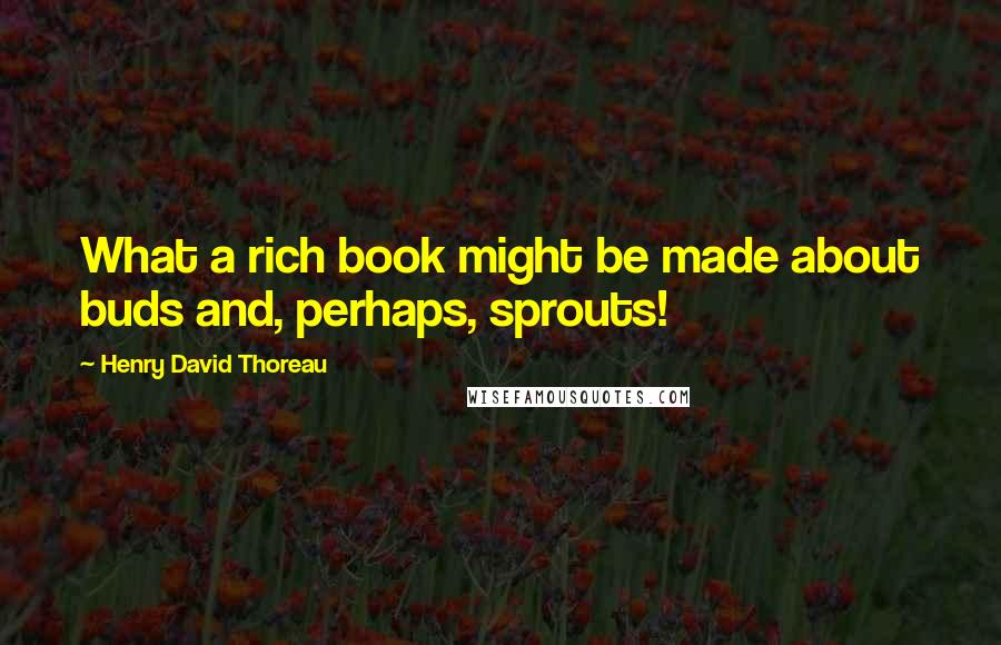 Henry David Thoreau Quotes: What a rich book might be made about buds and, perhaps, sprouts!