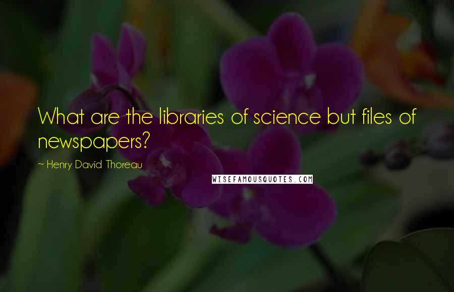 Henry David Thoreau Quotes: What are the libraries of science but files of newspapers?