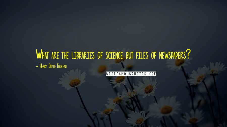 Henry David Thoreau Quotes: What are the libraries of science but files of newspapers?