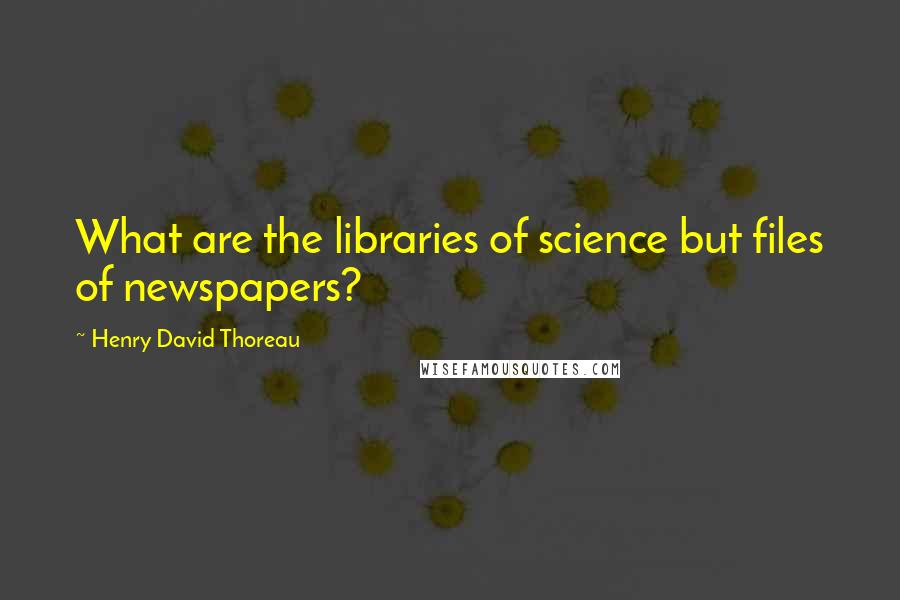 Henry David Thoreau Quotes: What are the libraries of science but files of newspapers?