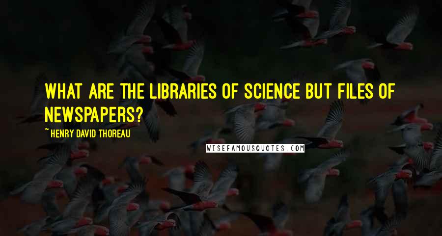 Henry David Thoreau Quotes: What are the libraries of science but files of newspapers?