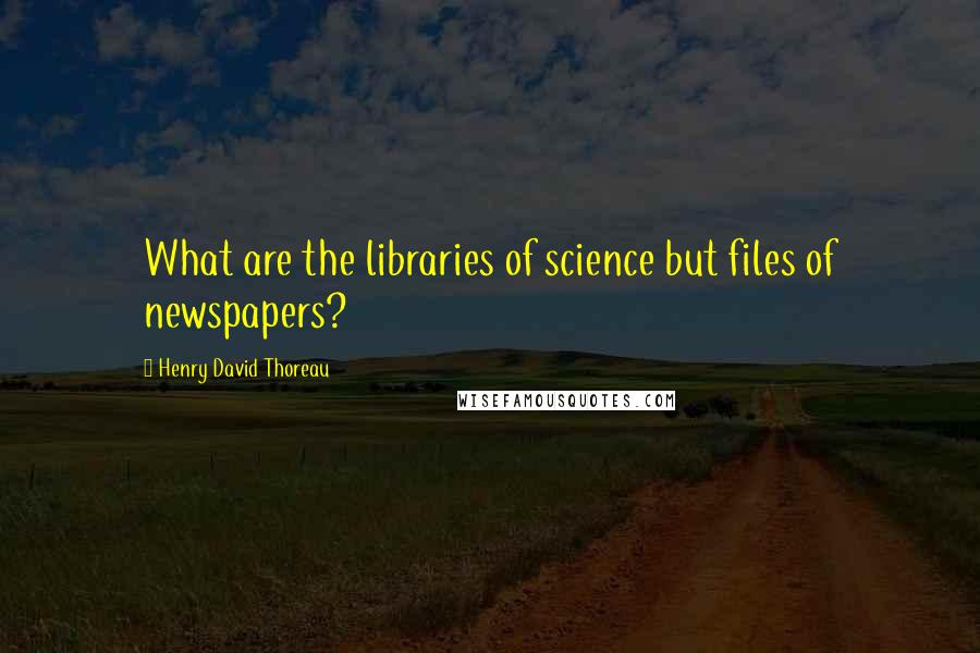 Henry David Thoreau Quotes: What are the libraries of science but files of newspapers?