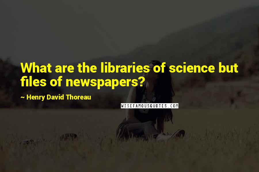 Henry David Thoreau Quotes: What are the libraries of science but files of newspapers?