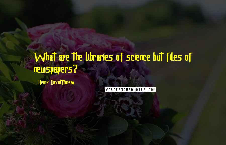 Henry David Thoreau Quotes: What are the libraries of science but files of newspapers?