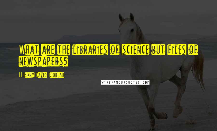 Henry David Thoreau Quotes: What are the libraries of science but files of newspapers?