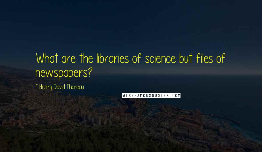Henry David Thoreau Quotes: What are the libraries of science but files of newspapers?