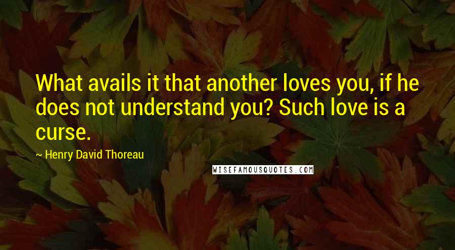 Henry David Thoreau Quotes: What avails it that another loves you, if he does not understand you? Such love is a curse.