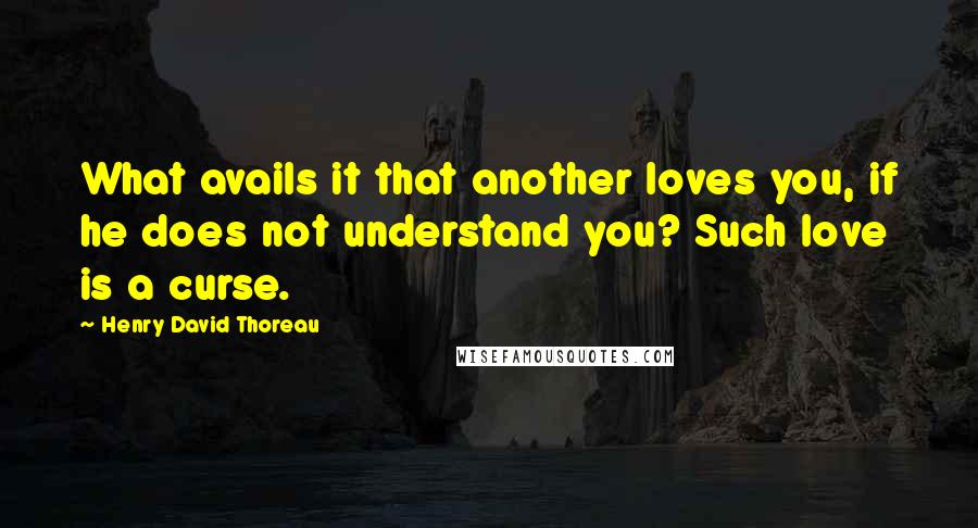 Henry David Thoreau Quotes: What avails it that another loves you, if he does not understand you? Such love is a curse.