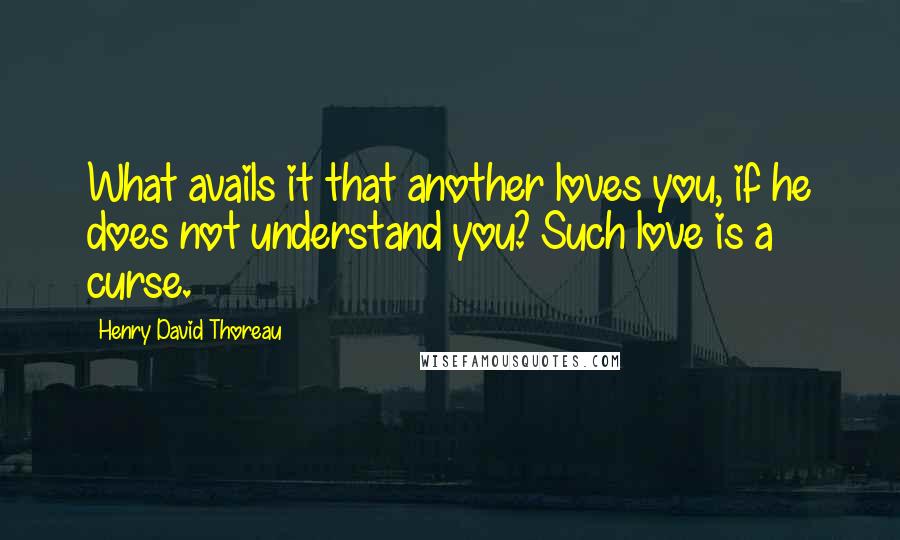 Henry David Thoreau Quotes: What avails it that another loves you, if he does not understand you? Such love is a curse.