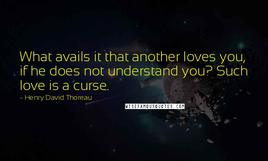 Henry David Thoreau Quotes: What avails it that another loves you, if he does not understand you? Such love is a curse.