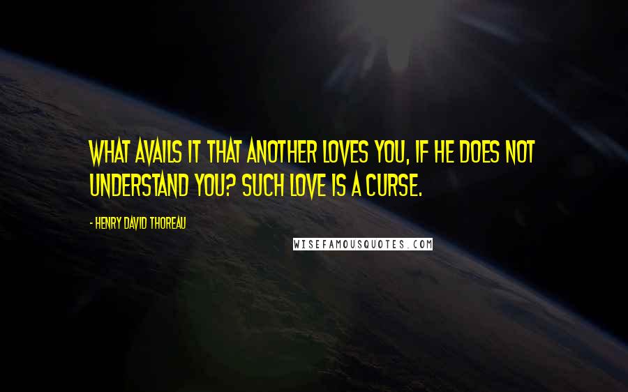 Henry David Thoreau Quotes: What avails it that another loves you, if he does not understand you? Such love is a curse.
