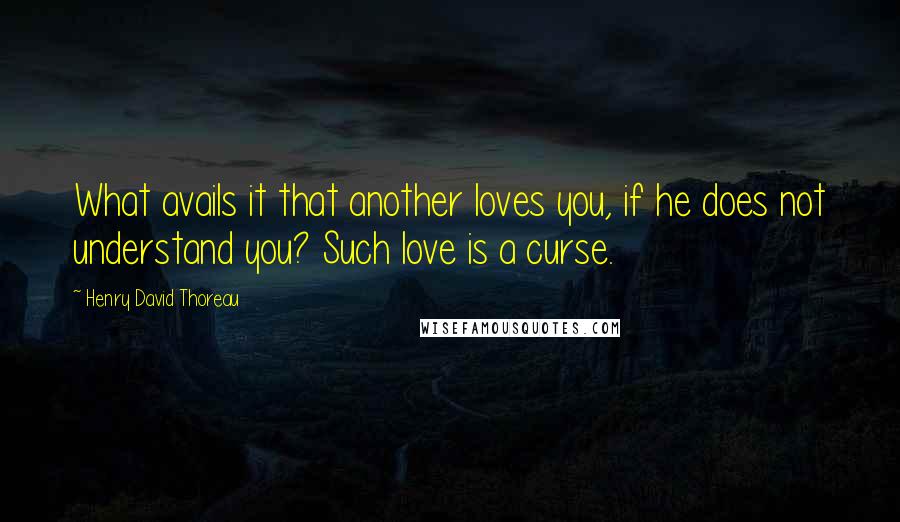 Henry David Thoreau Quotes: What avails it that another loves you, if he does not understand you? Such love is a curse.