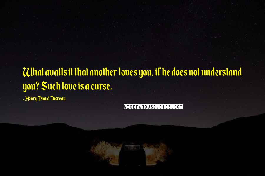 Henry David Thoreau Quotes: What avails it that another loves you, if he does not understand you? Such love is a curse.