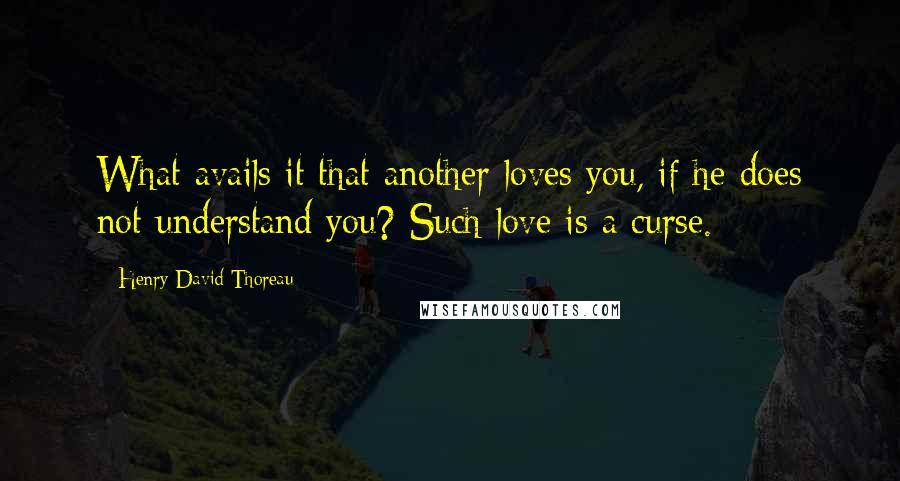 Henry David Thoreau Quotes: What avails it that another loves you, if he does not understand you? Such love is a curse.