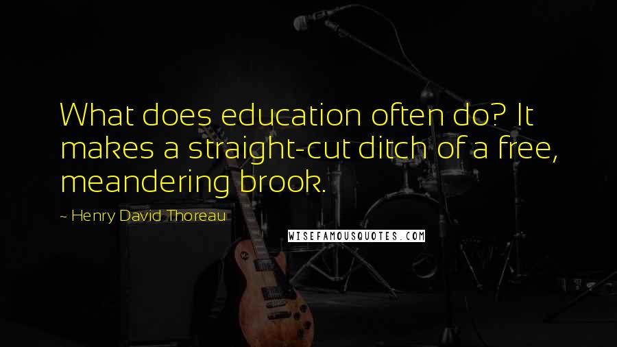 Henry David Thoreau Quotes: What does education often do? It makes a straight-cut ditch of a free, meandering brook.