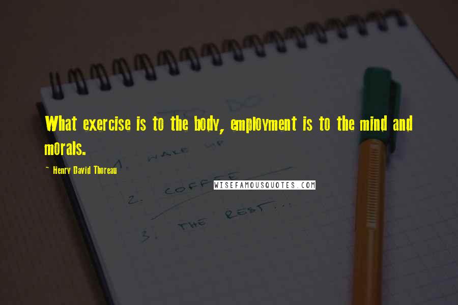 Henry David Thoreau Quotes: What exercise is to the body, employment is to the mind and morals.