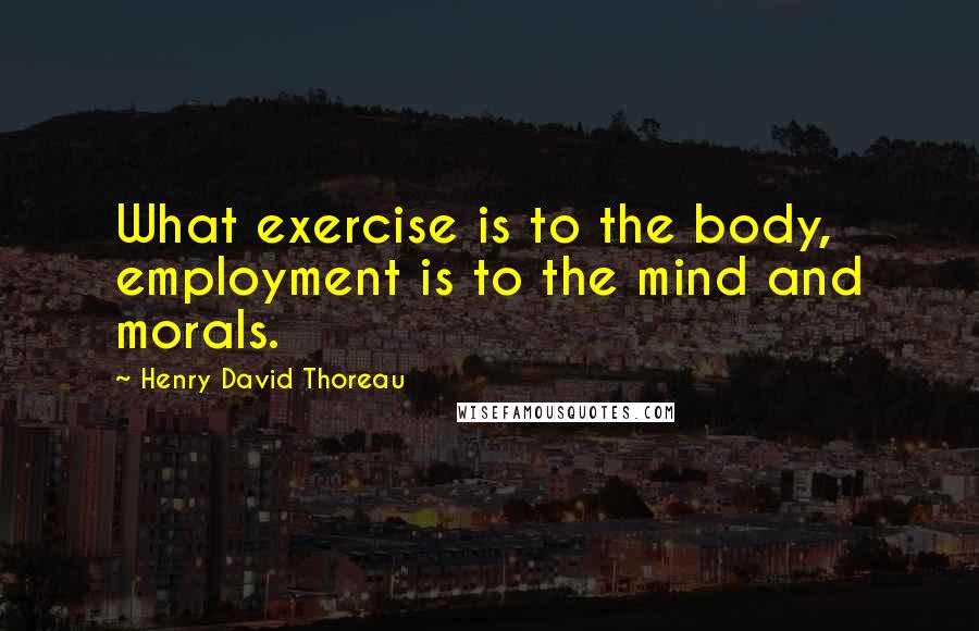 Henry David Thoreau Quotes: What exercise is to the body, employment is to the mind and morals.