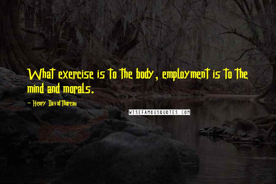 Henry David Thoreau Quotes: What exercise is to the body, employment is to the mind and morals.