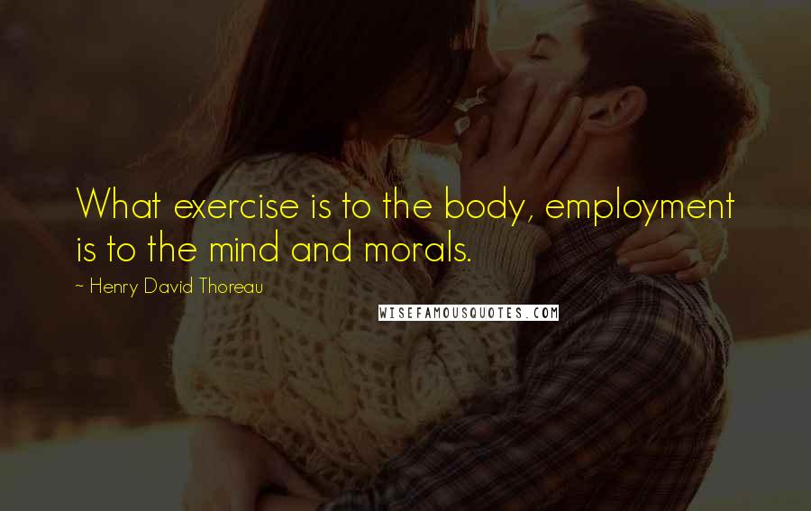 Henry David Thoreau Quotes: What exercise is to the body, employment is to the mind and morals.