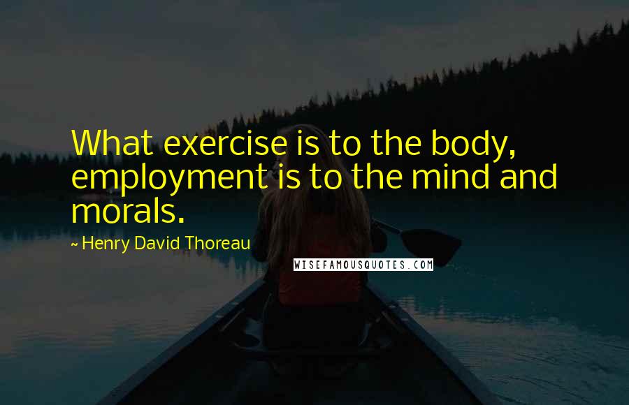 Henry David Thoreau Quotes: What exercise is to the body, employment is to the mind and morals.