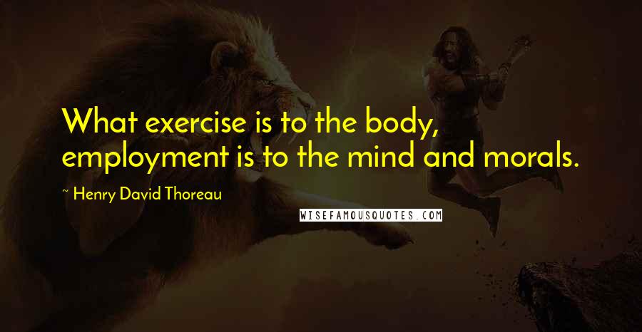 Henry David Thoreau Quotes: What exercise is to the body, employment is to the mind and morals.