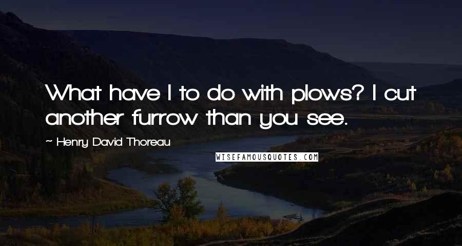 Henry David Thoreau Quotes: What have I to do with plows? I cut another furrow than you see.