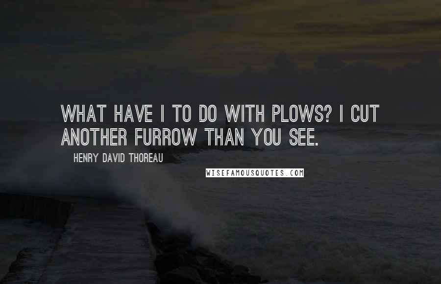 Henry David Thoreau Quotes: What have I to do with plows? I cut another furrow than you see.