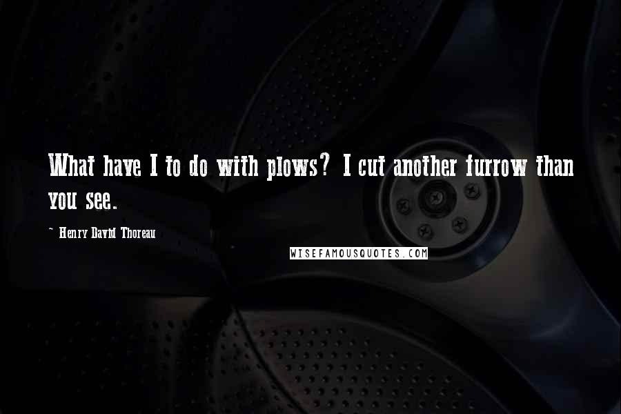 Henry David Thoreau Quotes: What have I to do with plows? I cut another furrow than you see.