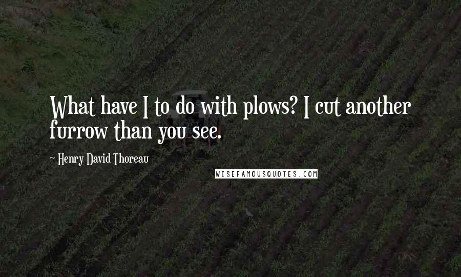 Henry David Thoreau Quotes: What have I to do with plows? I cut another furrow than you see.