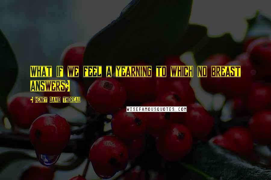 Henry David Thoreau Quotes: What if we feel a yearning to which no breast answers?