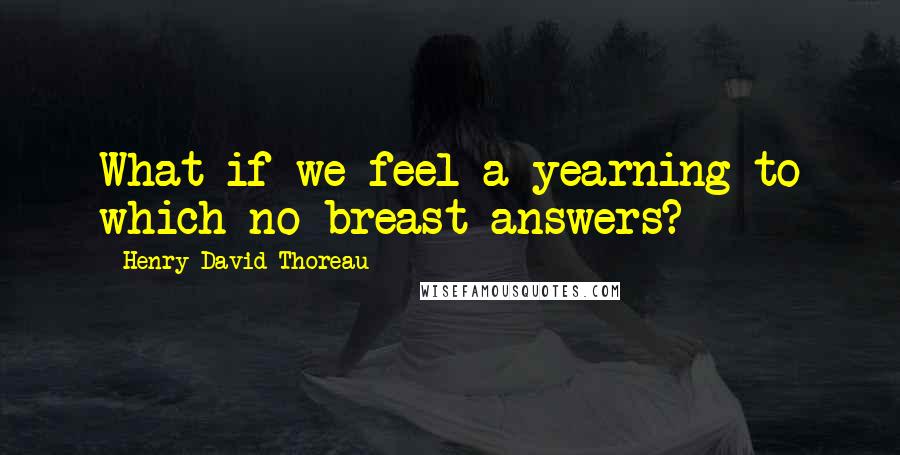 Henry David Thoreau Quotes: What if we feel a yearning to which no breast answers?