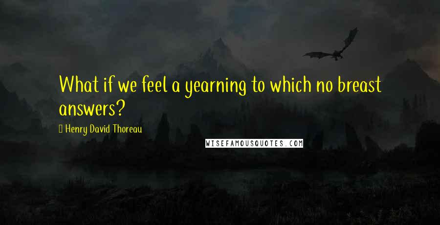 Henry David Thoreau Quotes: What if we feel a yearning to which no breast answers?