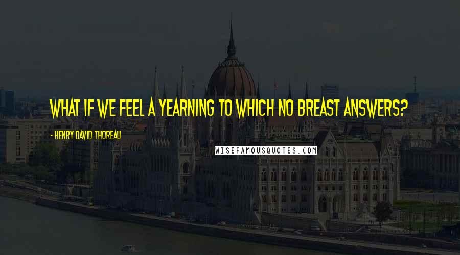 Henry David Thoreau Quotes: What if we feel a yearning to which no breast answers?