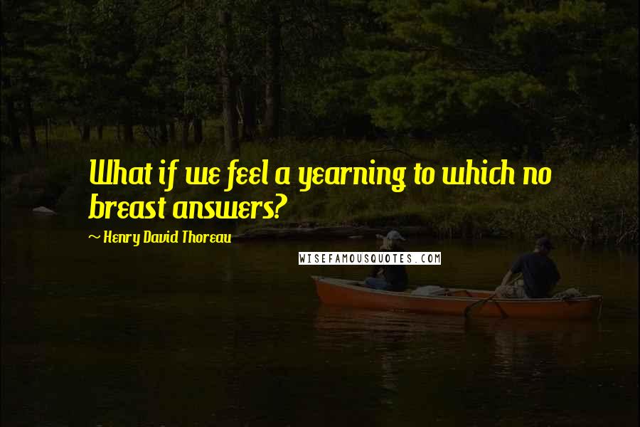 Henry David Thoreau Quotes: What if we feel a yearning to which no breast answers?