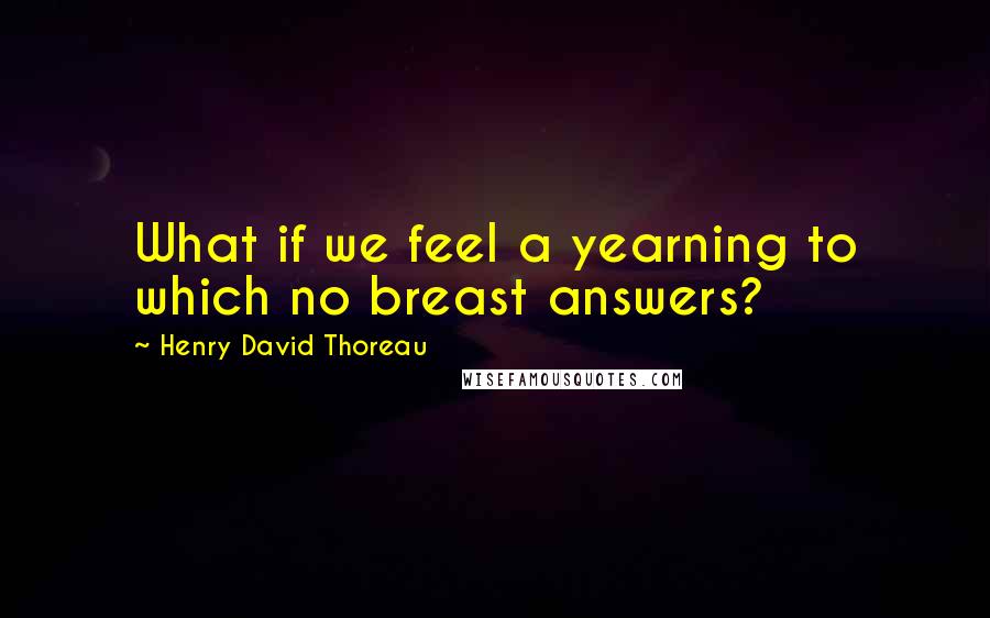 Henry David Thoreau Quotes: What if we feel a yearning to which no breast answers?