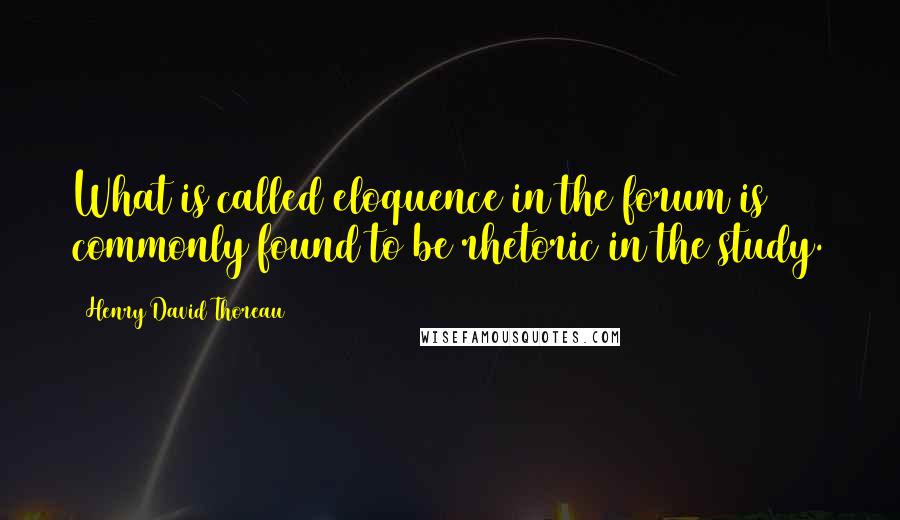 Henry David Thoreau Quotes: What is called eloquence in the forum is commonly found to be rhetoric in the study.