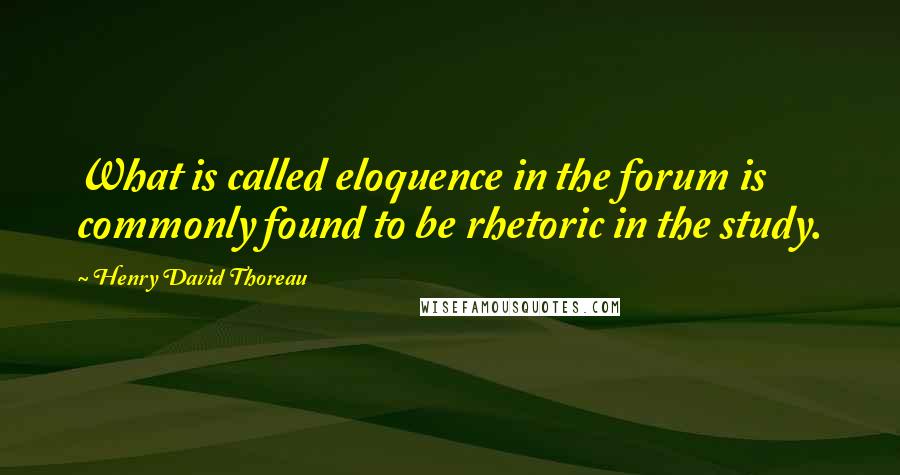 Henry David Thoreau Quotes: What is called eloquence in the forum is commonly found to be rhetoric in the study.