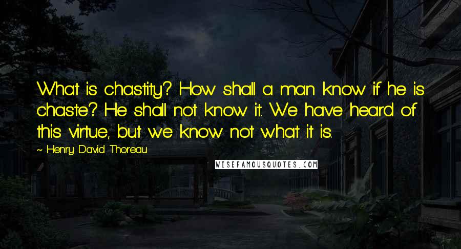 Henry David Thoreau Quotes: What is chastity? How shall a man know if he is chaste? He shall not know it. We have heard of this virtue, but we know not what it is.