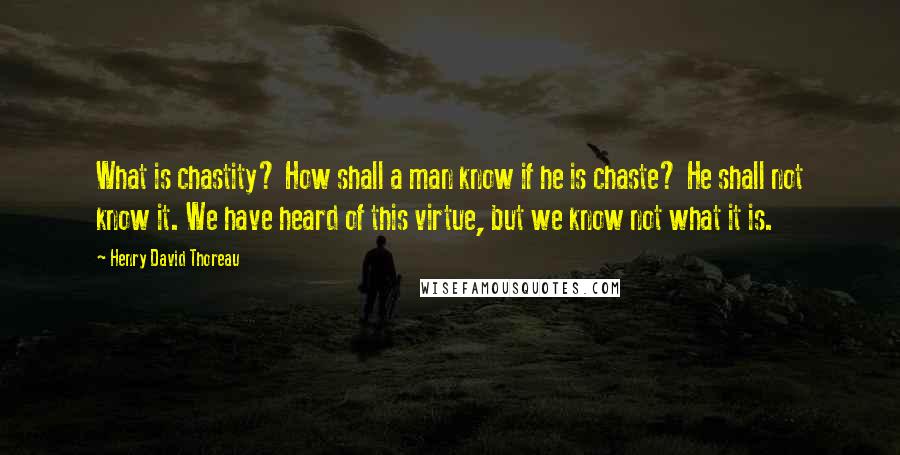 Henry David Thoreau Quotes: What is chastity? How shall a man know if he is chaste? He shall not know it. We have heard of this virtue, but we know not what it is.
