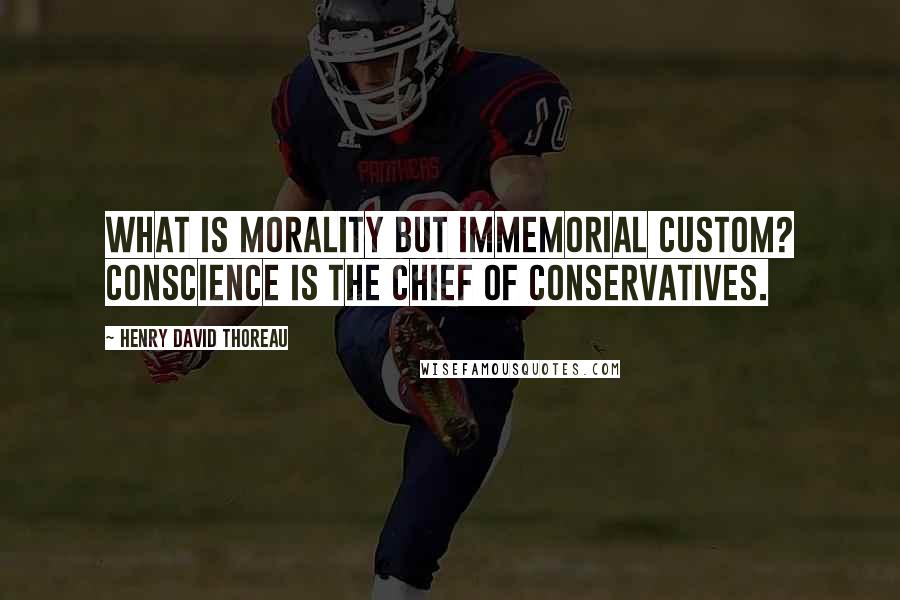 Henry David Thoreau Quotes: What is morality but immemorial custom? Conscience is the chief of conservatives.