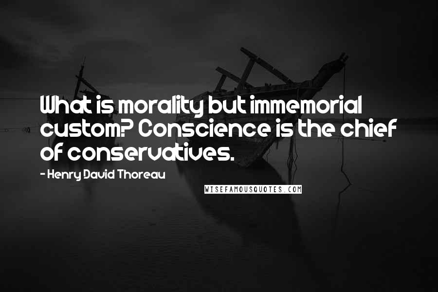 Henry David Thoreau Quotes: What is morality but immemorial custom? Conscience is the chief of conservatives.