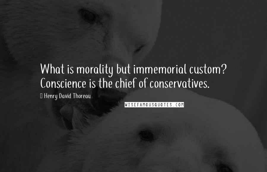 Henry David Thoreau Quotes: What is morality but immemorial custom? Conscience is the chief of conservatives.